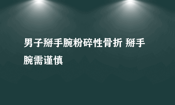 男子掰手腕粉碎性骨折 掰手腕需谨慎