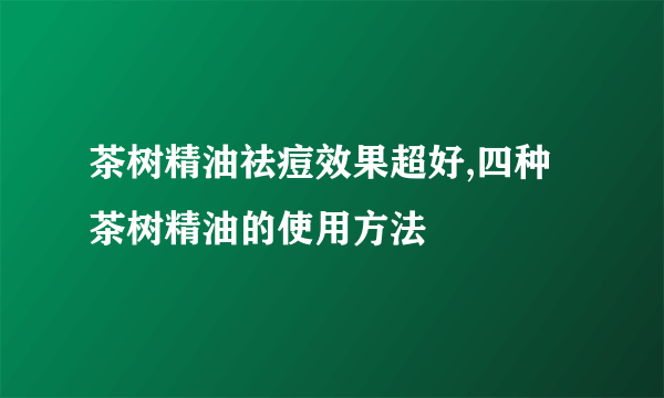 茶树精油祛痘效果超好,四种茶树精油的使用方法