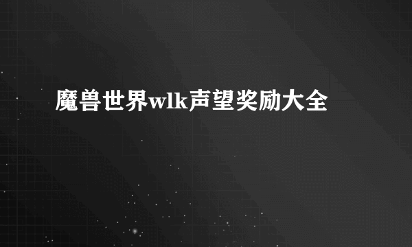 魔兽世界wlk声望奖励大全