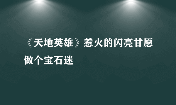 《天地英雄》惹火的闪亮甘愿做个宝石迷