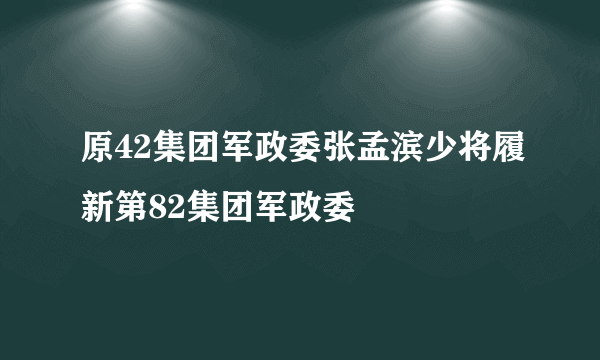 原42集团军政委张孟滨少将履新第82集团军政委