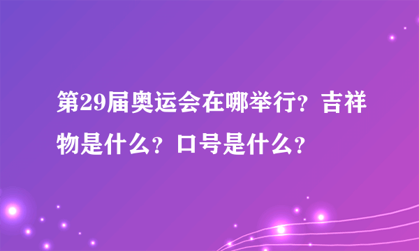 第29届奥运会在哪举行？吉祥物是什么？口号是什么？