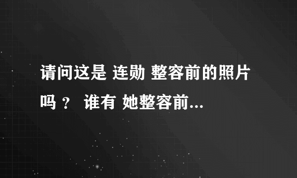 请问这是 连勋 整容前的照片吗 ？ 谁有 她整容前的照片 ？ 或者他根本没整容过？？？