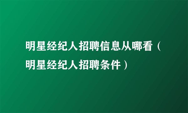 明星经纪人招聘信息从哪看（明星经纪人招聘条件）