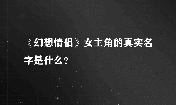 《幻想情侣》女主角的真实名字是什么？