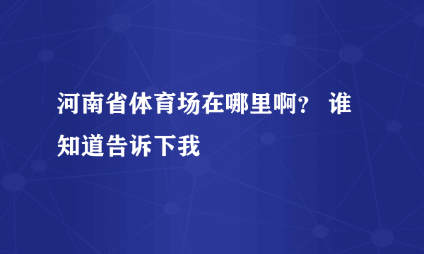 河南省体育场在哪里啊？ 谁知道告诉下我