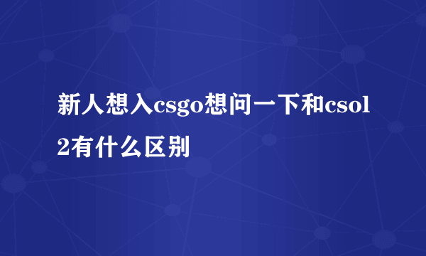 新人想入csgo想问一下和csol2有什么区别