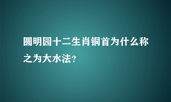 圆明园十二生肖铜首为什么称之为大水法？