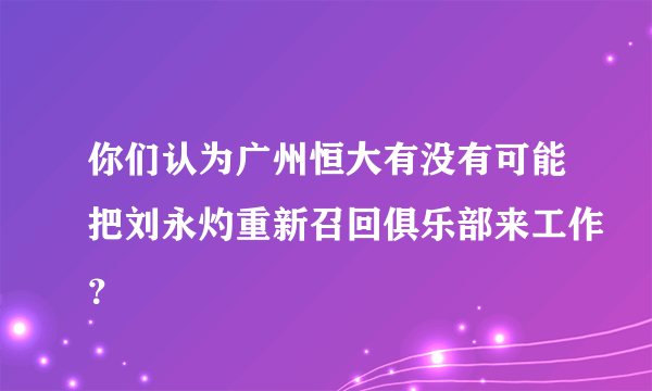 你们认为广州恒大有没有可能把刘永灼重新召回俱乐部来工作？