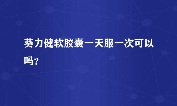 葵力健软胶囊一天服一次可以吗？