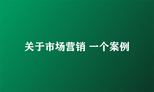 关于市场营销 一个案例