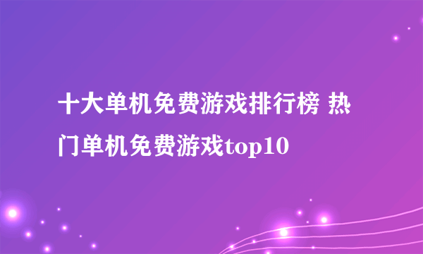 十大单机免费游戏排行榜 热门单机免费游戏top10