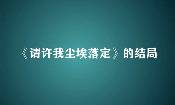 《请许我尘埃落定》的结局