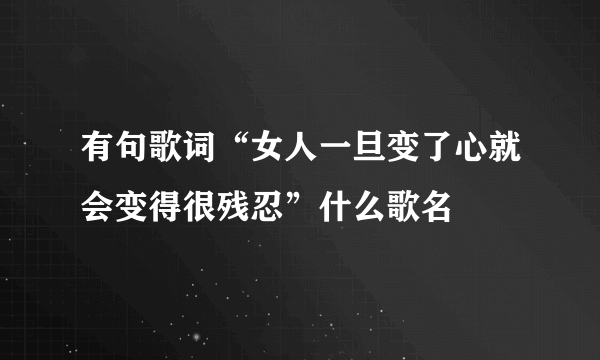 有句歌词“女人一旦变了心就会变得很残忍”什么歌名