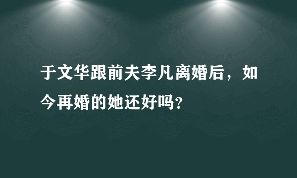 于文华跟前夫李凡离婚后，如今再婚的她还好吗？