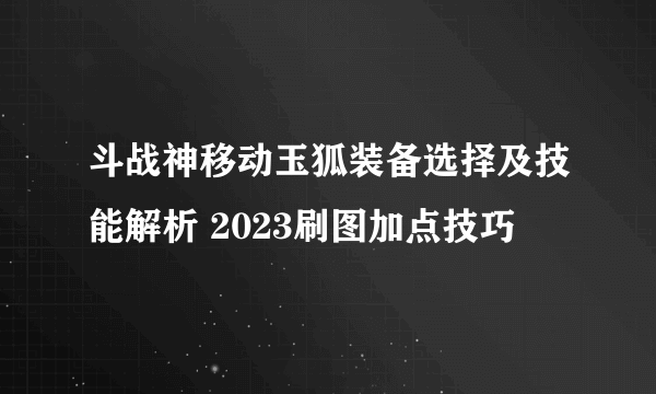 斗战神移动玉狐装备选择及技能解析 2023刷图加点技巧