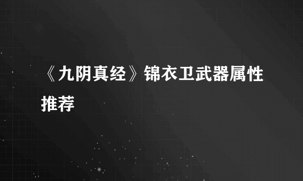 《九阴真经》锦衣卫武器属性推荐