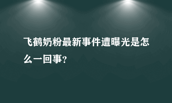 飞鹤奶粉最新事件遭曝光是怎么一回事？