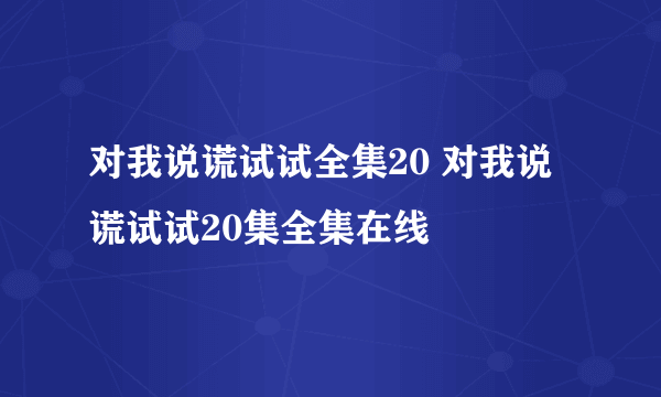 对我说谎试试全集20 对我说谎试试20集全集在线