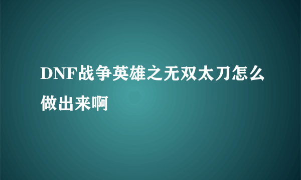 DNF战争英雄之无双太刀怎么做出来啊