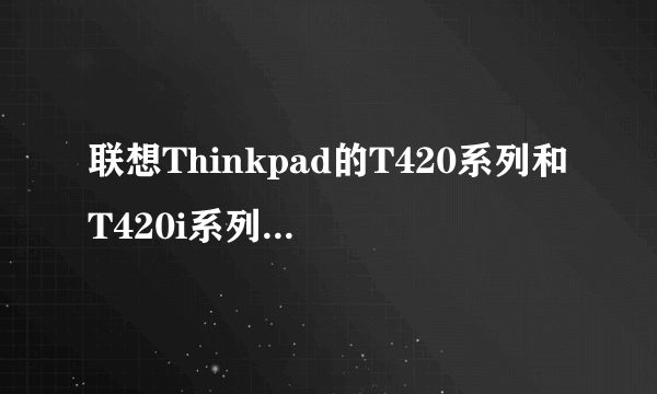 联想Thinkpad的T420系列和T420i系列有什么不同?