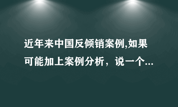 近年来中国反倾销案例,如果可能加上案例分析，说一个即可解释其原因?