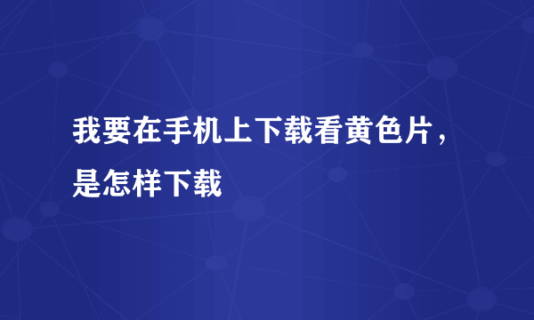 我要在手机上下载看黄色片，是怎样下载