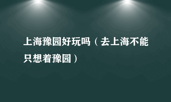 上海豫园好玩吗（去上海不能只想着豫园）