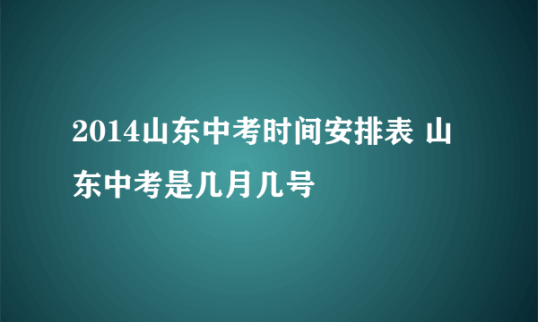 2014山东中考时间安排表 山东中考是几月几号