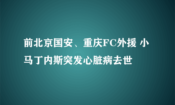 前北京国安、重庆FC外援 小马丁内斯突发心脏病去世