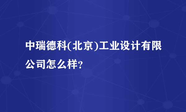 中瑞德科(北京)工业设计有限公司怎么样？