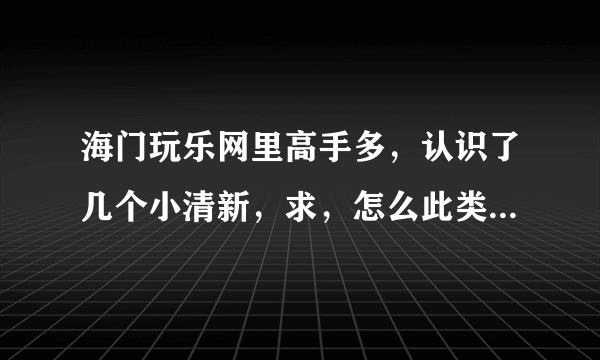 海门玩乐网里高手多，认识了几个小清新，求，怎么此类妹子怎么泡？