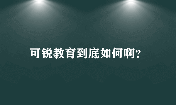 可锐教育到底如何啊？