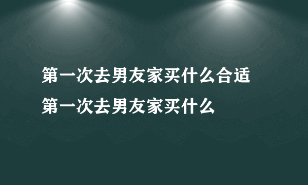 第一次去男友家买什么合适 第一次去男友家买什么