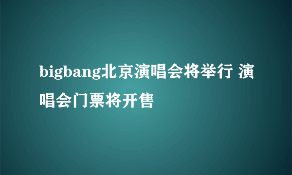 bigbang北京演唱会将举行 演唱会门票将开售