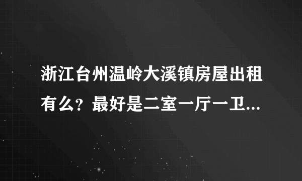 浙江台州温岭大溪镇房屋出租有么？最好是二室一厅一卫的这种……