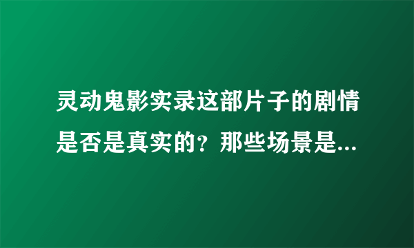 灵动鬼影实录这部片子的剧情是否是真实的？那些场景是真的吗？