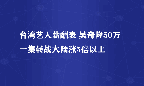 台湾艺人薪酬表 吴奇隆50万一集转战大陆涨5倍以上