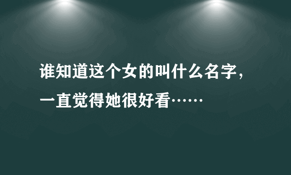 谁知道这个女的叫什么名字，一直觉得她很好看……