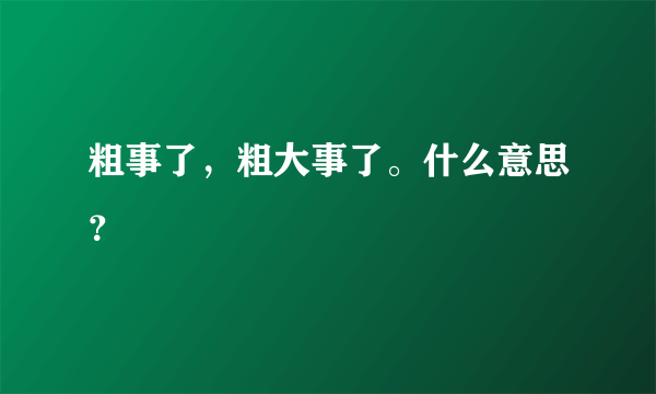 粗事了，粗大事了。什么意思？