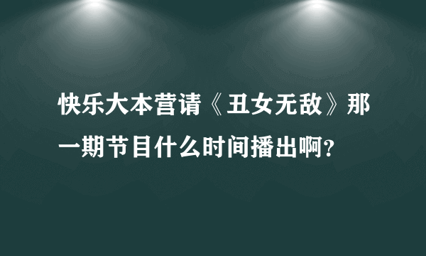 快乐大本营请《丑女无敌》那一期节目什么时间播出啊？