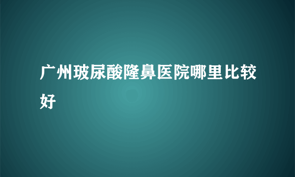 广州玻尿酸隆鼻医院哪里比较好