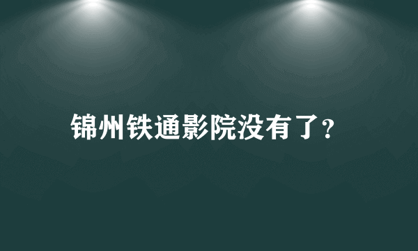 锦州铁通影院没有了？