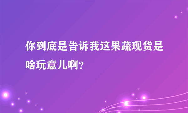 你到底是告诉我这果蔬现货是啥玩意儿啊？