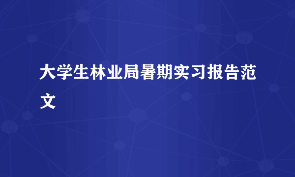 大学生林业局暑期实习报告范文