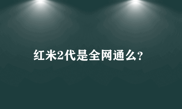 红米2代是全网通么？