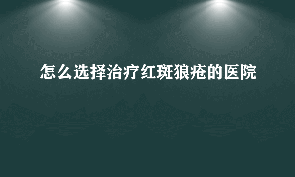 怎么选择治疗红斑狼疮的医院