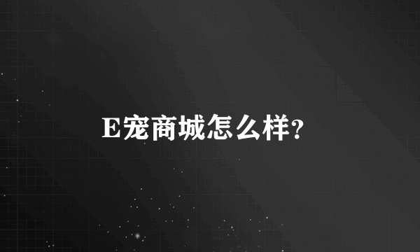 E宠商城怎么样？