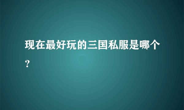 现在最好玩的三国私服是哪个？