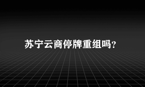 苏宁云商停牌重组吗？